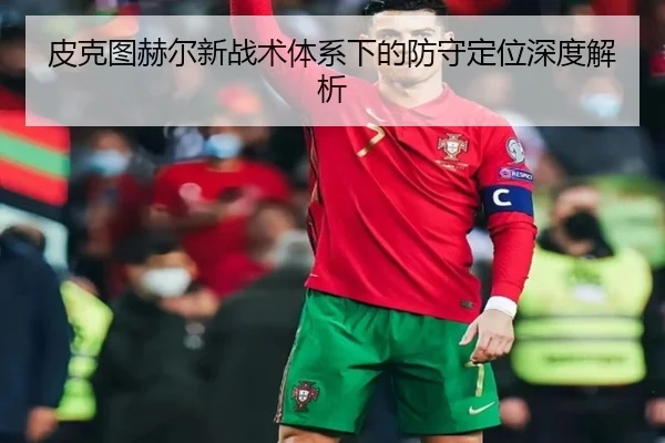 皮克图赫尔新战术体系下的防守定位深度解析